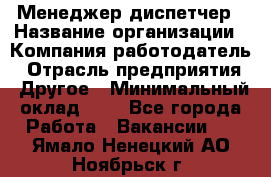 Менеджер-диспетчер › Название организации ­ Компания-работодатель › Отрасль предприятия ­ Другое › Минимальный оклад ­ 1 - Все города Работа » Вакансии   . Ямало-Ненецкий АО,Ноябрьск г.